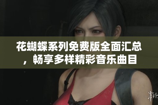 花蝴蝶系列免费版全面汇总，畅享多样精彩音乐曲目