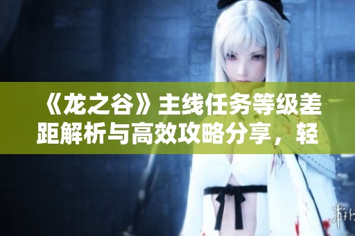 《龙之谷》主线任务等级差距解析与高效攻略分享，轻松超越难关！