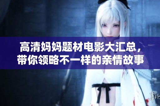 高清妈妈题材电影大汇总，带你领略不一样的亲情故事