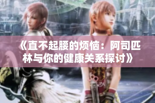 《直不起腰的烦恼：阿司匹林与你的健康关系探讨》