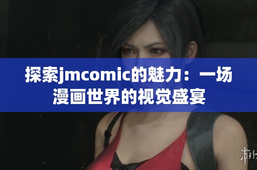 探索jmcomic的魅力：一场漫画世界的视觉盛宴
