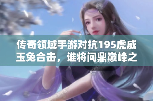 传奇领域手游对抗195虎威玉兔合击，谁将问鼎巅峰之战
