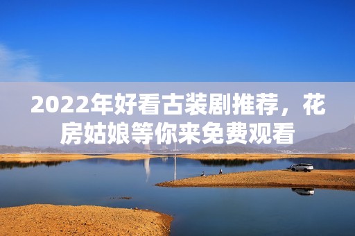2022年好看古装剧推荐，花房姑娘等你来免费观看