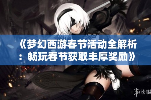 《梦幻西游春节活动全解析：畅玩春节获取丰厚奖励》