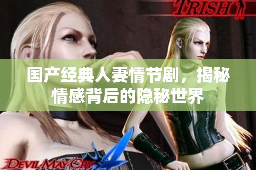 国产经典人妻情节剧，揭秘情感背后的隐秘世界