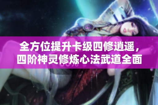 全方位提升卡级四修逍遥，四阶神灵修炼心法武道全面到达巅峰