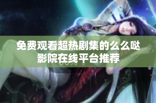 免费观看超热剧集的么么哒影院在线平台推荐