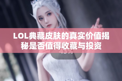 LOL典藏皮肤的真实价值揭秘是否值得收藏与投资