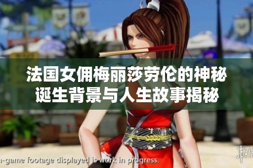 法国女佣梅丽莎劳伦的神秘诞生背景与人生故事揭秘