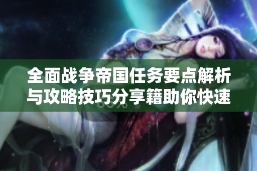 全面战争帝国任务要点解析与攻略技巧分享籍助你快速上手游戏