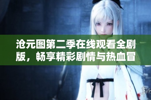 沧元图第二季在线观看全剧版，畅享精彩剧情与热血冒险