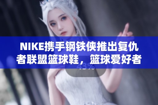 NIKE携手钢铁侠推出复仇者联盟篮球鞋，篮球爱好者不可错过的选择