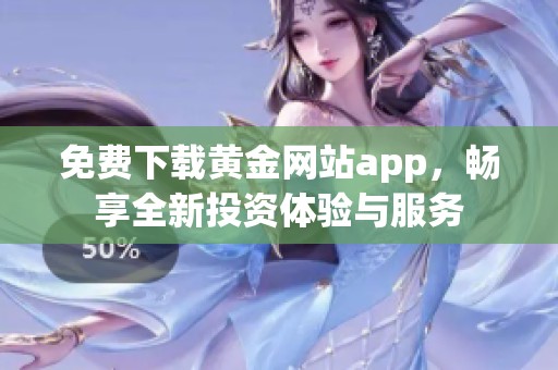 免费下载黄金网站app，畅享全新投资体验与服务