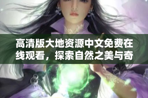 高清版大地资源中文免费在线观看，探索自然之美与奇妙世界