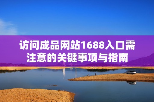 访问成品网站1688入口需注意的关键事项与指南