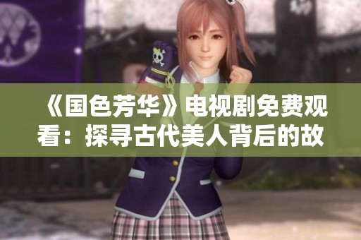 《国色芳华》电视剧免费观看：探寻古代美人背后的故事与传奇