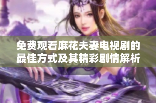 免费观看麻花夫妻电视剧的最佳方式及其精彩剧情解析