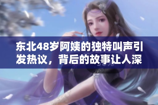 东北48岁阿姨的独特叫声引发热议，背后的故事让人深思