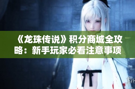《龙珠传说》积分商城全攻略：新手玩家必看注意事项汇总