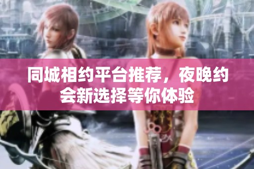 同城相约平台推荐，夜晚约会新选择等你体验