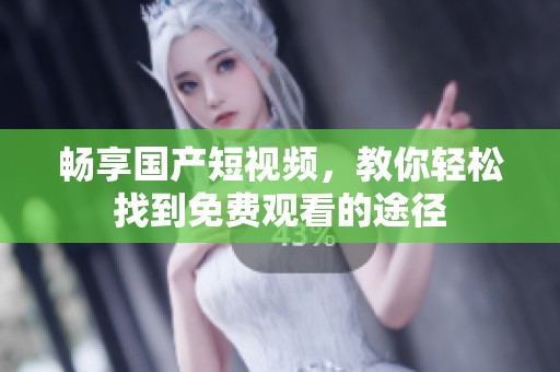 畅享国产短视频，教你轻松找到免费观看的途径