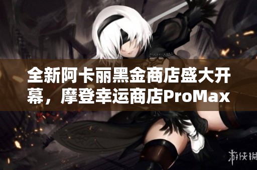 全新阿卡丽黑金商店盛大开幕，摩登幸运商店ProMax震撼来袭