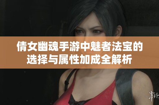 倩女幽魂手游中魅者法宝的选择与属性加成全解析