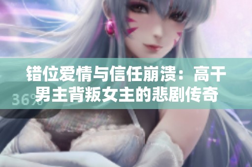 错位爱情与信任崩溃：高干男主背叛女主的悲剧传奇