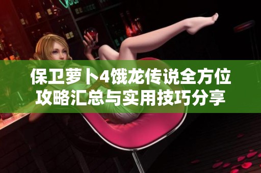 保卫萝卜4饿龙传说全方位攻略汇总与实用技巧分享