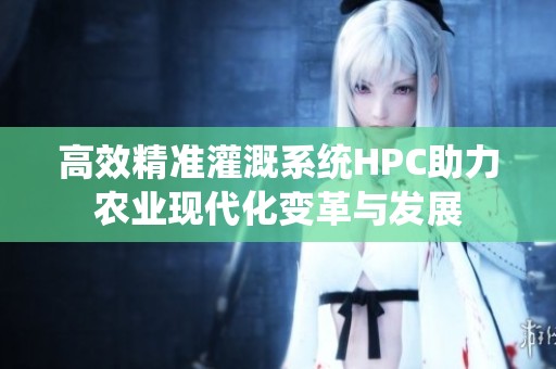 高效精准灌溉系统HPC助力农业现代化变革与发展