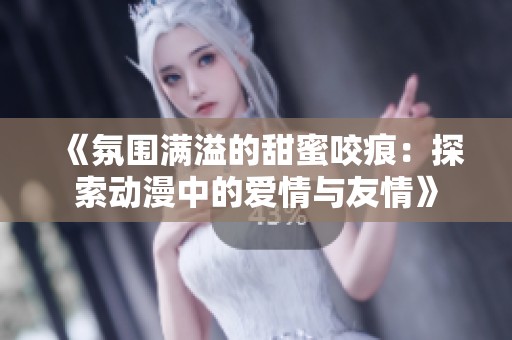 《氛围满溢的甜蜜咬痕：探索动漫中的爱情与友情》
