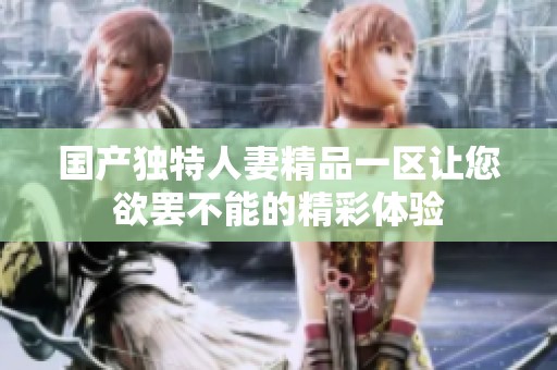 国产独特人妻精品一区让您欲罢不能的精彩体验