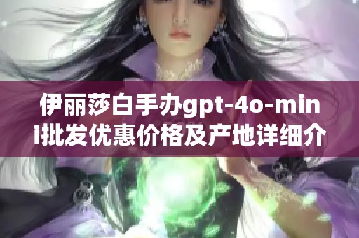 伊丽莎白手办gpt-4o-mini批发优惠价格及产地详细介绍