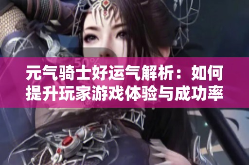 元气骑士好运气解析：如何提升玩家游戏体验与成功率