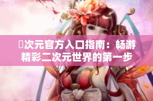 囧次元官方入口指南：畅游精彩二次元世界的第一步