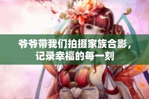 爷爷带我们拍摄家族合影，记录幸福的每一刻