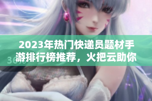 2023年热门快递员题材手游排行榜推荐，火把云助你畅玩游戏世界