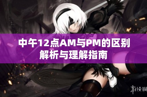 中午12点AM与PM的区别解析与理解指南
