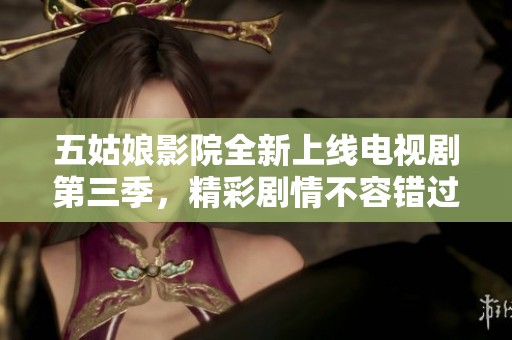 五姑娘影院全新上线电视剧第三季，精彩剧情不容错过！