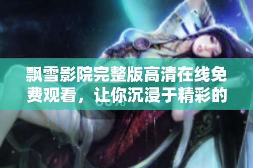 飘雪影院完整版高清在线免费观看，让你沉浸于精彩的影片世界