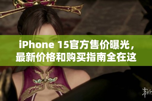 iPhone 15官方售价曝光，最新价格和购买指南全在这里