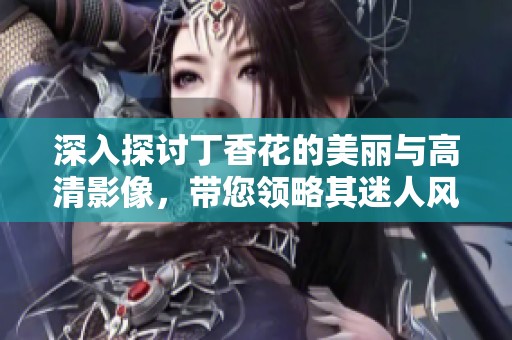 深入探讨丁香花的美丽与高清影像，带您领略其迷人风采
