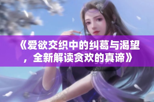 《爱欲交织中的纠葛与渴望，全新解读贪欢的真谛》