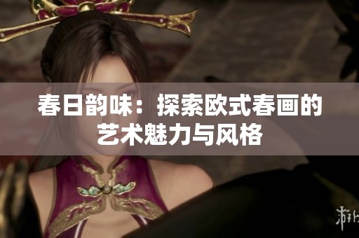 春日韵味：探索欧式春画的艺术魅力与风格