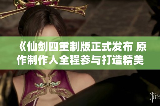 《仙剑四重制版正式发布 原作制作人全程参与打造精美画面》