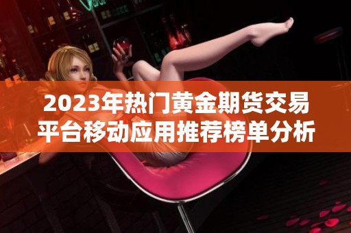 2023年热门黄金期货交易平台移动应用推荐榜单分析