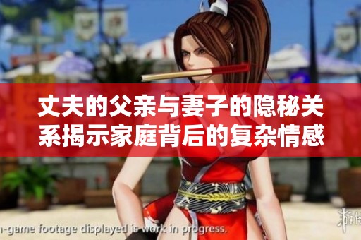 丈夫的父亲与妻子的隐秘关系揭示家庭背后的复杂情感纠葛