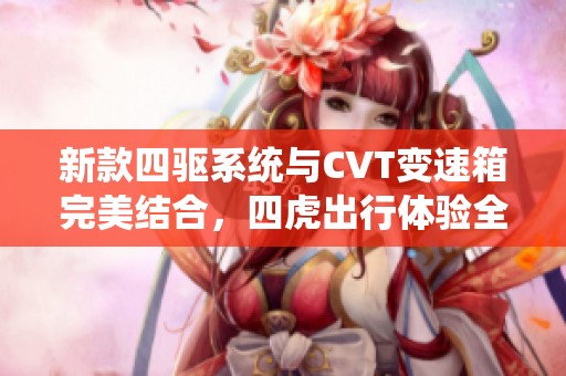 新款四驱系统与CVT变速箱完美结合，四虎出行体验全面升级