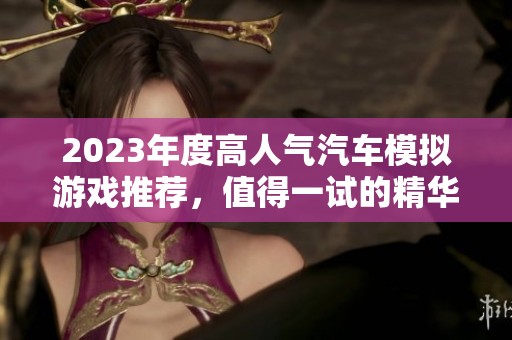 2023年度高人气汽车模拟游戏推荐，值得一试的精华作品