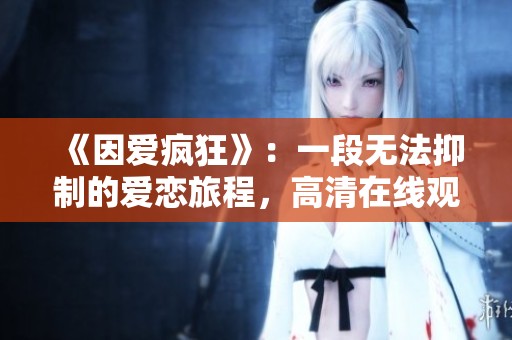 《因爱疯狂》：一段无法抑制的爱恋旅程，高清在线观看不容错过